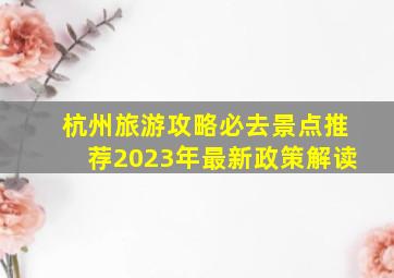 杭州旅游攻略必去景点推荐2023年最新政策解读