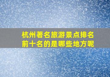 杭州著名旅游景点排名前十名的是哪些地方呢