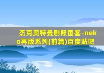 杰克奥特曼剧照图鉴-neko再版系列(前篇)百度贴吧