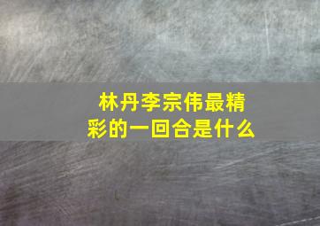 林丹李宗伟最精彩的一回合是什么