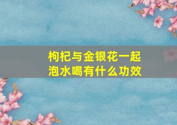 枸杞与金银花一起泡水喝有什么功效