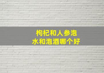 枸杞和人参泡水和泡酒哪个好