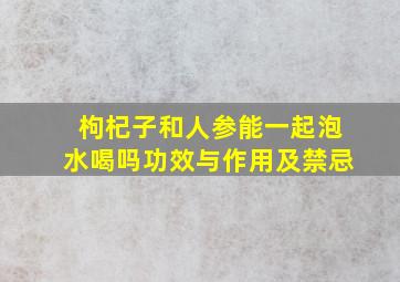 枸杞子和人参能一起泡水喝吗功效与作用及禁忌