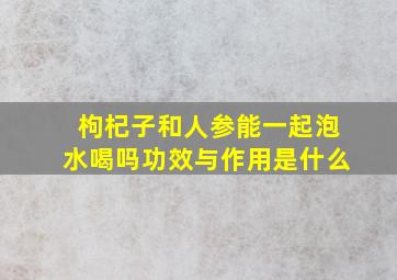 枸杞子和人参能一起泡水喝吗功效与作用是什么