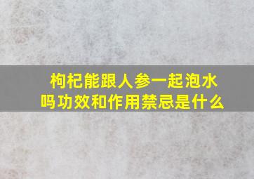 枸杞能跟人参一起泡水吗功效和作用禁忌是什么