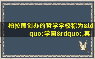 柏拉图创办的哲学学校称为“学园”,其希腊文名称出自