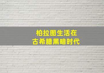 柏拉图生活在古希腊黑暗时代