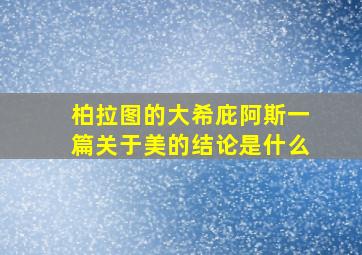 柏拉图的大希庇阿斯一篇关于美的结论是什么