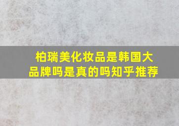 柏瑞美化妆品是韩国大品牌吗是真的吗知乎推荐