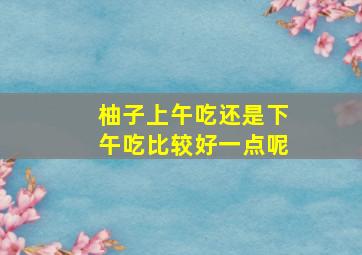 柚子上午吃还是下午吃比较好一点呢