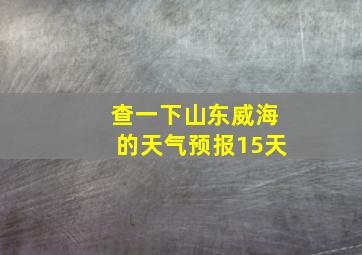 查一下山东威海的天气预报15天