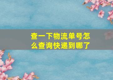 查一下物流单号怎么查询快递到哪了