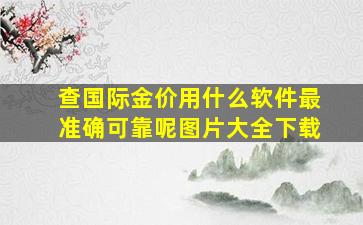 查国际金价用什么软件最准确可靠呢图片大全下载