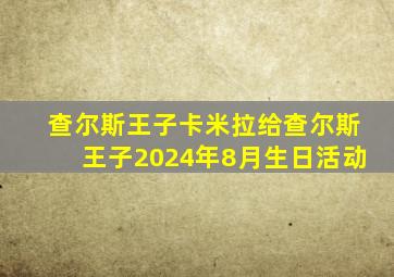 查尔斯王子卡米拉给查尔斯王子2024年8月生日活动