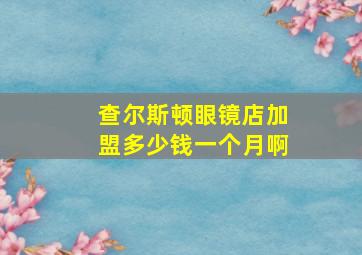 查尔斯顿眼镜店加盟多少钱一个月啊