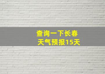 查询一下长春天气预报15天