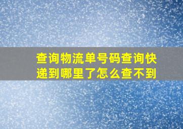 查询物流单号码查询快递到哪里了怎么查不到