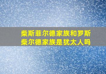 柴斯菲尔德家族和罗斯柴尔德家族是犹太人吗