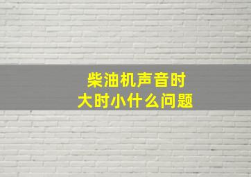 柴油机声音时大时小什么问题