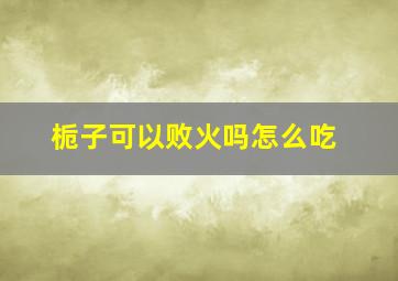 栀子可以败火吗怎么吃