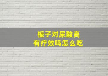 栀子对尿酸高有疗效吗怎么吃