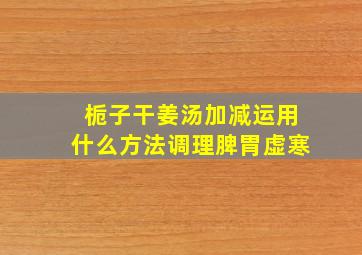 栀子干姜汤加减运用什么方法调理脾胃虚寒