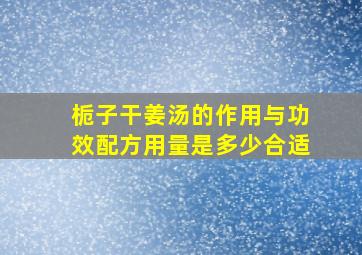 栀子干姜汤的作用与功效配方用量是多少合适