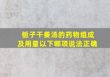 栀子干姜汤的药物组成及用量以下哪项说法正确