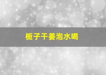 栀子干姜泡水喝