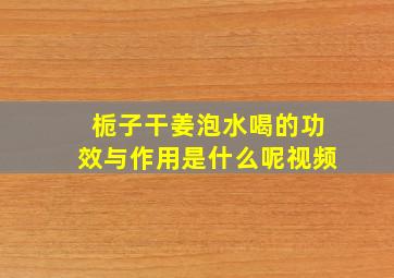 栀子干姜泡水喝的功效与作用是什么呢视频