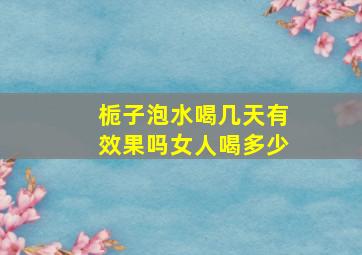 栀子泡水喝几天有效果吗女人喝多少