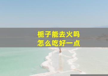 栀子能去火吗怎么吃好一点