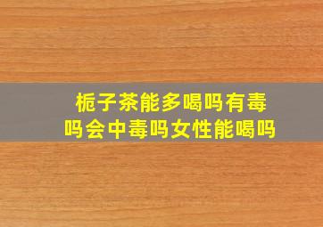 栀子茶能多喝吗有毒吗会中毒吗女性能喝吗