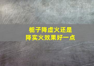 栀子降虚火还是降实火效果好一点