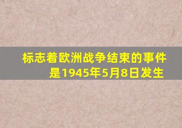 标志着欧洲战争结束的事件是1945年5月8日发生