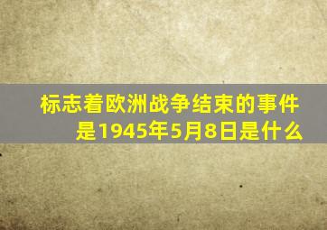 标志着欧洲战争结束的事件是1945年5月8日是什么