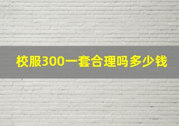 校服300一套合理吗多少钱