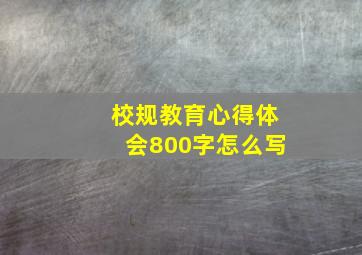 校规教育心得体会800字怎么写