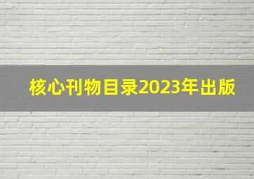 核心刊物目录2023年出版