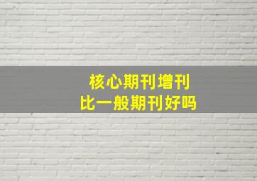 核心期刊增刊比一般期刊好吗