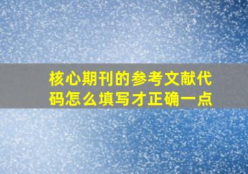 核心期刊的参考文献代码怎么填写才正确一点