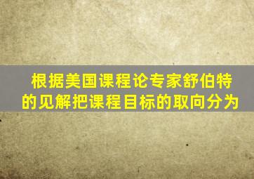 根据美国课程论专家舒伯特的见解把课程目标的取向分为