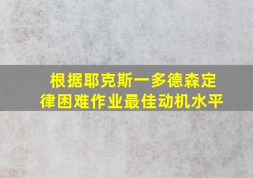 根据耶克斯一多德森定律困难作业最佳动机水平