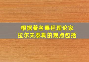 根据著名课程理论家拉尔夫泰勒的观点包括