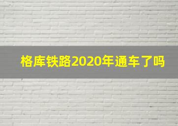 格库铁路2020年通车了吗