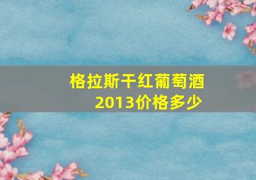 格拉斯干红葡萄酒2013价格多少