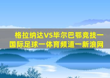 格拉纳达VS毕尔巴鄂竞技一国际足球一体育频道一新浪网