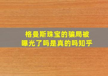 格曼斯珠宝的骗局被曝光了吗是真的吗知乎