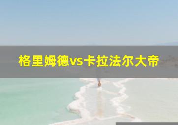 格里姆德vs卡拉法尔大帝