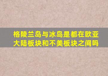 格陵兰岛与冰岛是都在欧亚大陆板块和不美板块之间吗